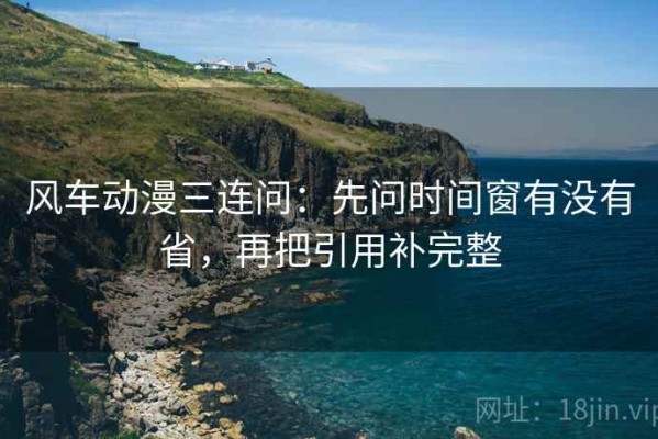 风车动漫三连问：先问时间窗有没有省，再把引用补完整