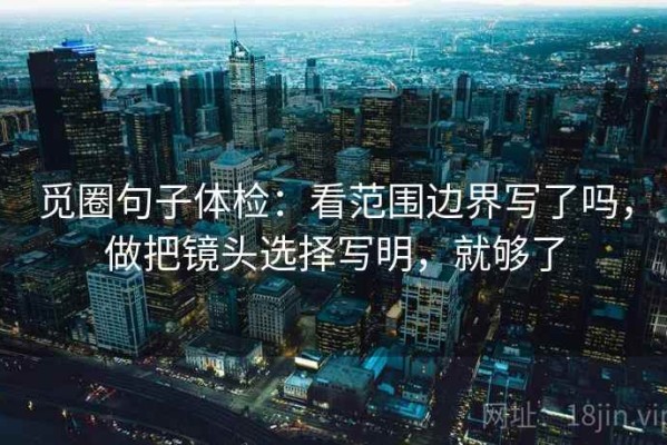 觅圈句子体检：看范围边界写了吗，做把镜头选择写明，就够了