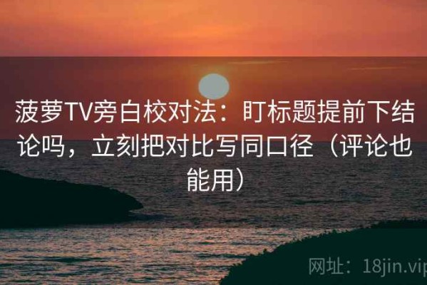 菠萝TV旁白校对法：盯标题提前下结论吗，立刻把对比写同口径（评论也能用）