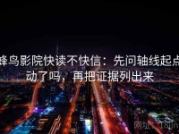 蜂鸟影院快读不快信：先问轴线起点动了吗，再把证据列出来