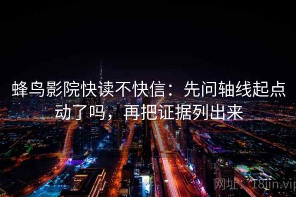蜂鸟影院快读不快信：先问轴线起点动了吗，再把证据列出来