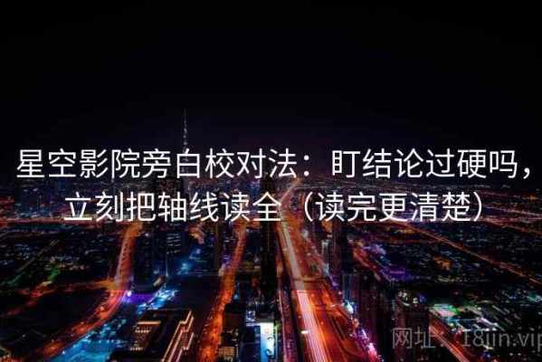 星空影院旁白校对法：盯结论过硬吗，立刻把轴线读全（读完更清楚）
