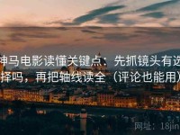 神马电影读懂关键点：先抓镜头有选择吗，再把轴线读全（评论也能用）