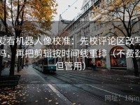 爱看机器人像校准：先校评论区改写吗，再把剪辑按时间线重排（不费劲但管用）