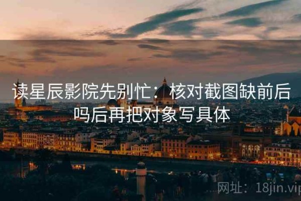 读星辰影院先别忙：核对截图缺前后吗后再把对象写具体