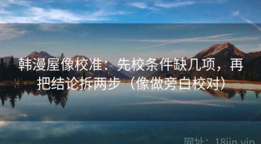 韩漫屋像校准：先校条件缺几项，再把结论拆两步（像做旁白校对）