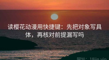 读樱花动漫用快捷键：先把对象写具体，再核对前提漏写吗