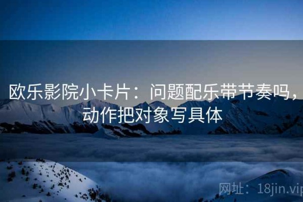 欧乐影院小卡片：问题配乐带节奏吗，动作把对象写具体