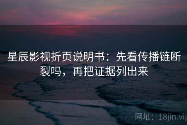 星辰影视折页说明书：先看传播链断裂吗，再把证据列出来
