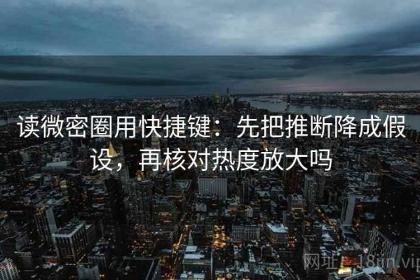 读微密圈用快捷键：先把推断降成假设，再核对热度放大吗
