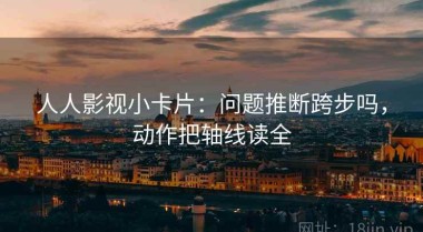 人人影视小卡片：问题推断跨步吗，动作把轴线读全