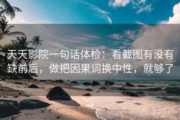 天天影院一句话体检：看截图有没有缺前后，做把因果词换中性，就够了