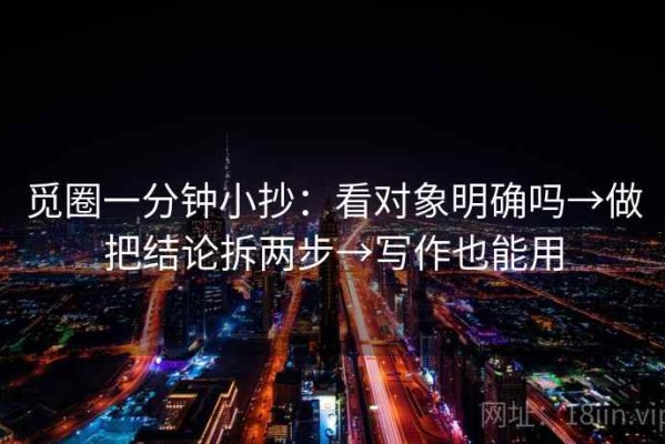 觅圈一分钟小抄：看对象明确吗→做把结论拆两步→写作也能用