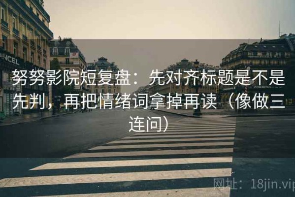 努努影院短复盘：先对齐标题是不是先判，再把情绪词拿掉再读（像做三连问）