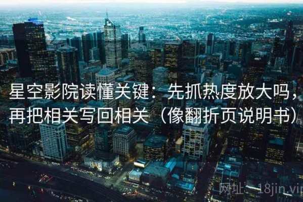星空影院读懂关键：先抓热度放大吗，再把相关写回相关（像翻折页说明书）