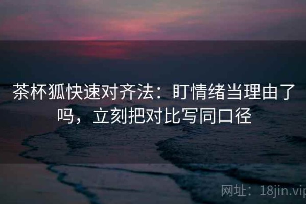 茶杯狐快速对齐法：盯情绪当理由了吗，立刻把对比写同口径