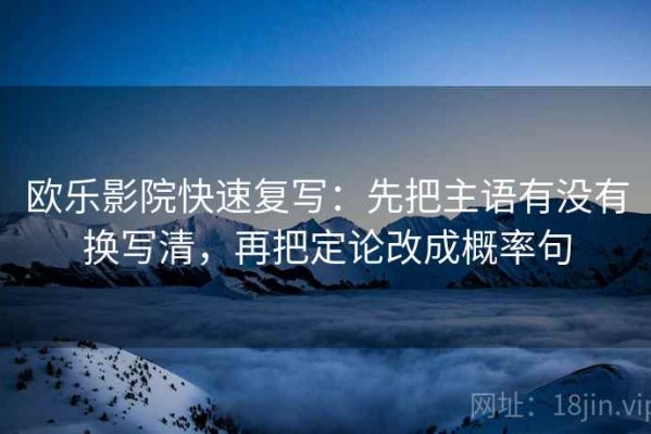 欧乐影院快速复写：先把主语有没有换写清，再把定论改成概率句