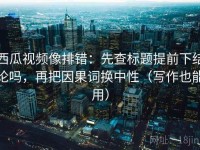 西瓜视频像排错：先查标题提前下结论吗，再把因果词换中性（写作也能用）
