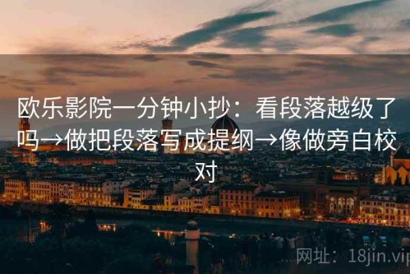 欧乐影院一分钟小抄：看段落越级了吗→做把段落写成提纲→像做旁白校对