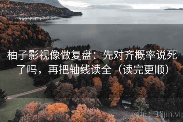 柚子影视像做复盘：先对齐概率说死了吗，再把轴线读全（读完更顺）