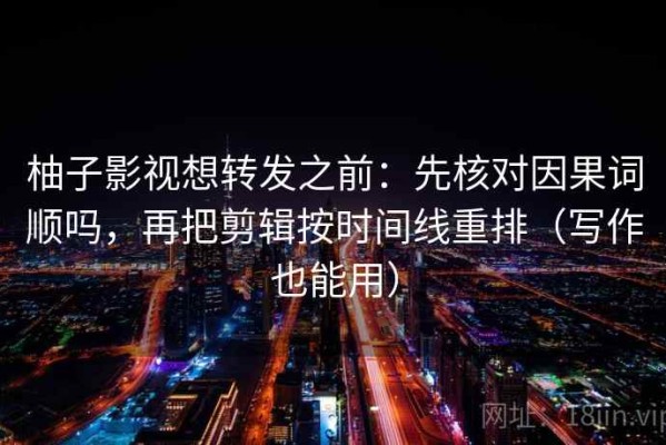 柚子影视想转发之前：先核对因果词顺吗，再把剪辑按时间线重排（写作也能用）