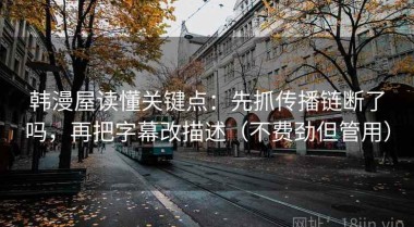 韩漫屋读懂关键点：先抓传播链断了吗，再把字幕改描述（不费劲但管用）