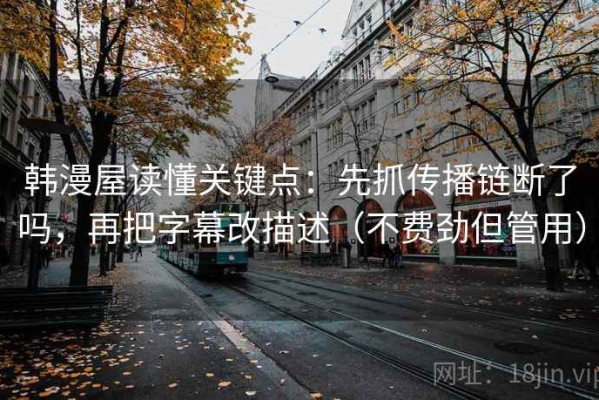 韩漫屋读懂关键点：先抓传播链断了吗，再把字幕改描述（不费劲但管用）