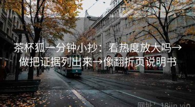 茶杯狐一分钟小抄：看热度放大吗→做把证据列出来→像翻折页说明书
