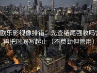 欧乐影视像排错：先查结尾强收吗，再把时间写起止（不费劲但管用）