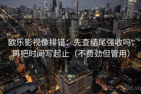 欧乐影视像排错：先查结尾强收吗，再把时间写起止（不费劲但管用）