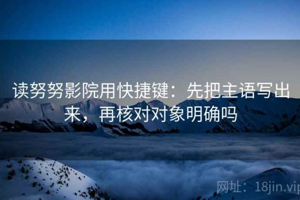 读努努影院用快捷键：先把主语写出来，再核对对象明确吗