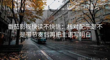 番茄影视快读不快信：核对配乐是不是带节奏后再把主语写明白