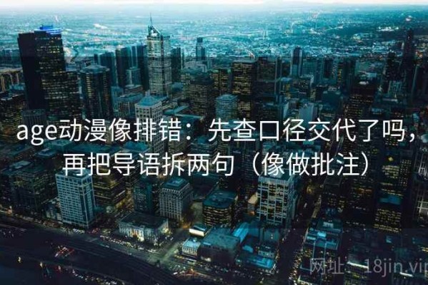 age动漫像排错：先查口径交代了吗，再把导语拆两句（像做批注）