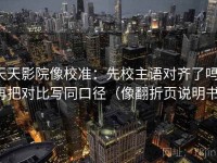 天天影院像校准：先校主语对齐了吗，再把对比写同口径（像翻折页说明书）