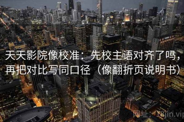 天天影院像校准：先校主语对齐了吗，再把对比写同口径（像翻折页说明书）