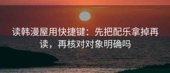 读韩漫屋用快捷键：先把配乐拿掉再读，再核对对象明确吗