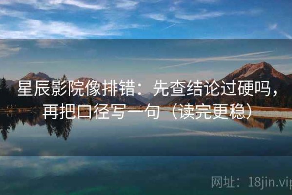 星辰影院像排错：先查结论过硬吗，再把口径写一句（读完更稳）