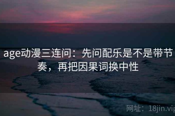 age动漫三连问：先问配乐是不是带节奏，再把因果词换中性