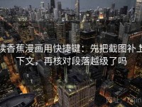 读香蕉漫画用快捷键：先把截图补上下文，再核对段落越级了吗
