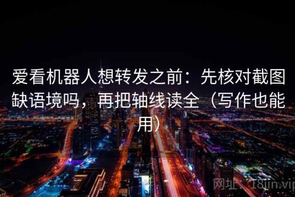 爱看机器人想转发之前：先核对截图缺语境吗，再把轴线读全（写作也能用）