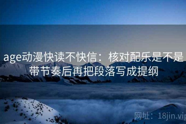 age动漫快读不快信：核对配乐是不是带节奏后再把段落写成提纲