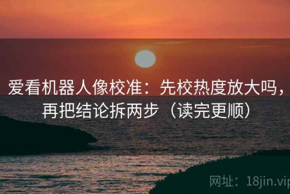 爱看机器人像校准：先校热度放大吗，再把结论拆两步（读完更顺）