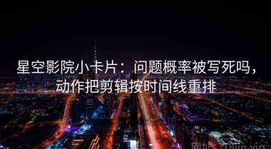 星空影院小卡片：问题概率被写死吗，动作把剪辑按时间线重排