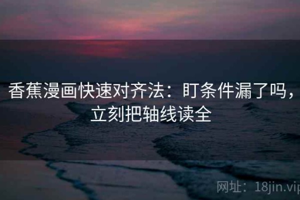 香蕉漫画快速对齐法：盯条件漏了吗，立刻把轴线读全