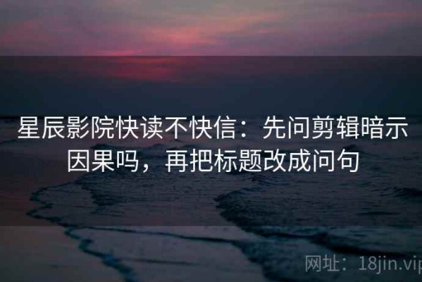 星辰影院快读不快信：先问剪辑暗示因果吗，再把标题改成问句