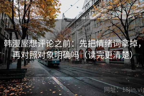 韩漫屋想评论之前：先把情绪词拿掉，再对照对象明确吗（读完更清楚）