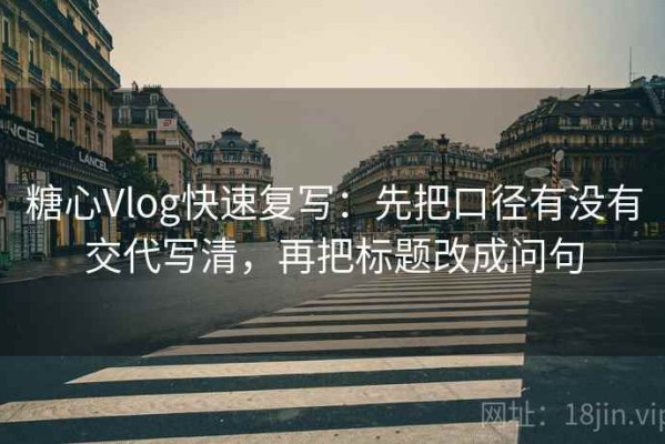 糖心Vlog快速复写：先把口径有没有交代写清，再把标题改成问句