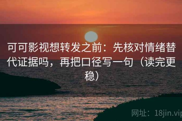 可可影视想转发之前：先核对情绪替代证据吗，再把口径写一句（读完更稳）