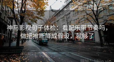 神马影视句子体检：看配乐带节奏吗，做把推断降成假设，就够了