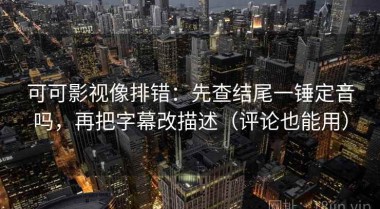 可可影视像排错：先查结尾一锤定音吗，再把字幕改描述（评论也能用）